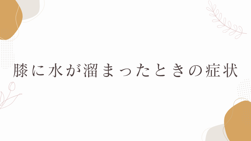 膝に水が溜まったときの症状