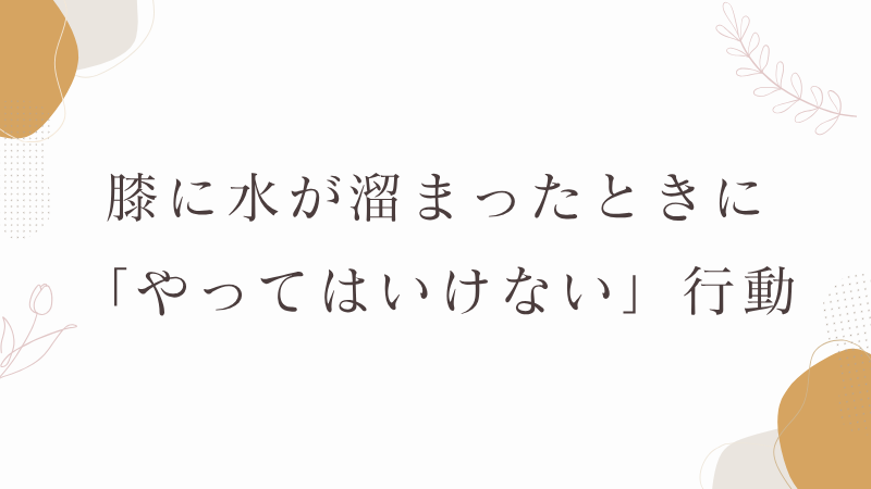 膝に水が溜まったときに「やってはいけない」行動