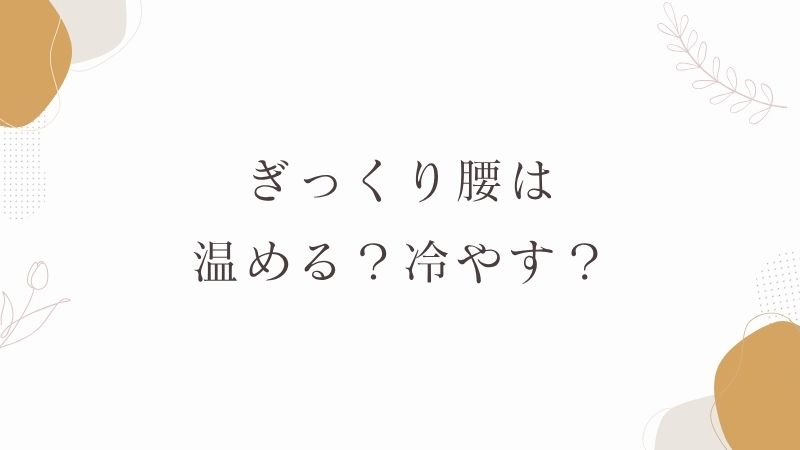 ぎっくり腰は温める？冷やす？