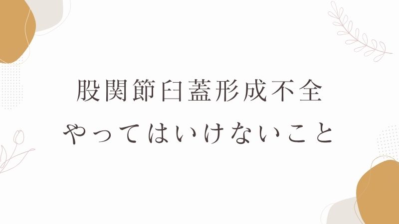 臼蓋形成不全でやってはいけないこと