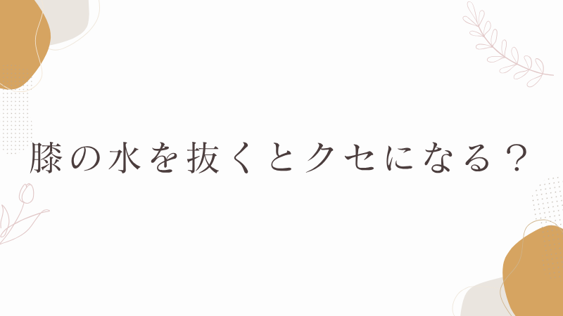 膝の水を抜くとクセになる?