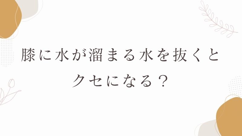 膝に水が溜まる水を抜くとクセになる