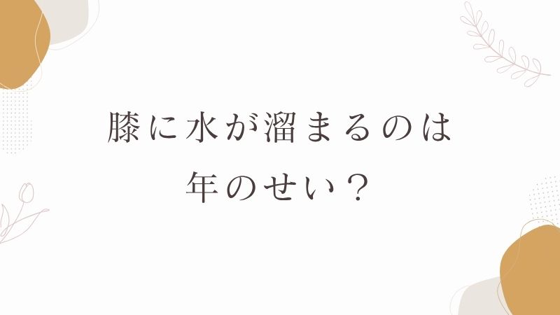 膝に水が溜まるのは年のせい？