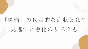 「膝痛」の代表的な症状とは？見逃すと悪化のリスクも