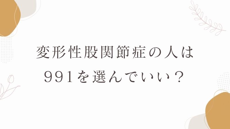 変形性股関節症・股関節痛の人は991を選んでいい？